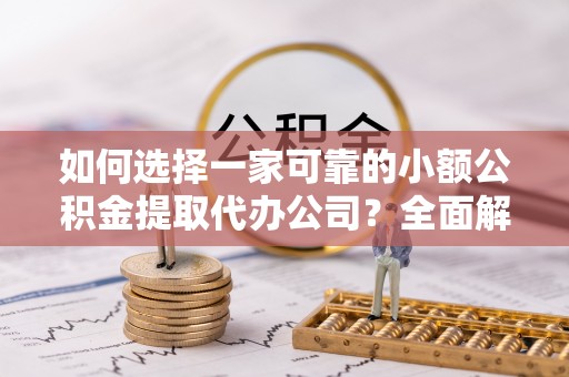 富平如何选择一家可靠的小额公积金提取代办公司？全面解析与指南