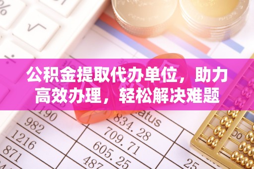 富平公积金提取代办单位，助力高效办理，轻松解决难题