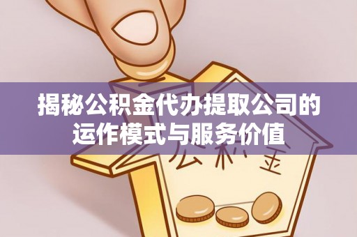 富平揭秘公积金代办提取公司的运作模式与服务价值
