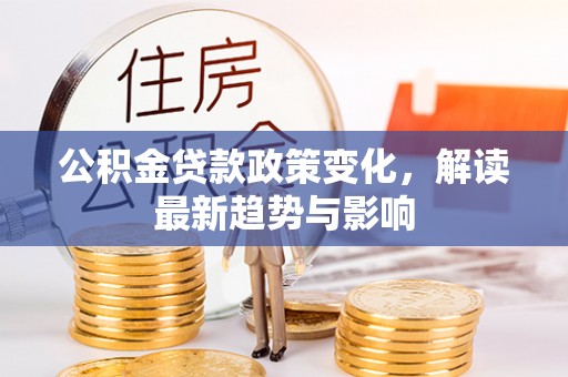 富平公积金贷款政策变化，解读最新趋势与影响