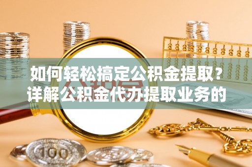 富平如何轻松搞定公积金提取？详解公积金代办提取业务的便捷之道