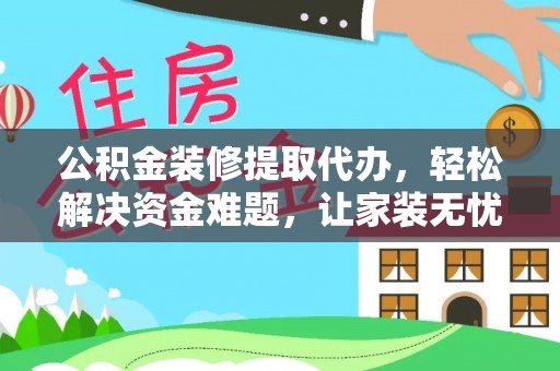 富平公积金装修提取代办，轻松解决资金难题，让家装无忧