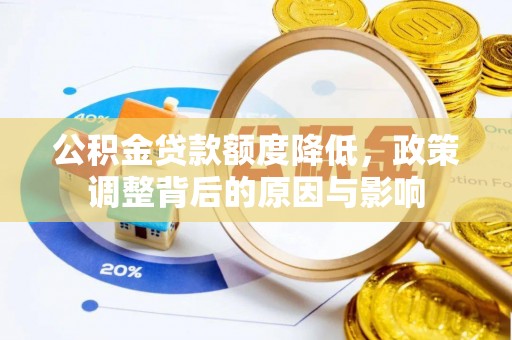 富平公积金贷款额度降低，政策调整背后的原因与影响