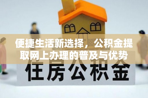 富平便捷生活新选择，公积金提取网上办理的普及与优势