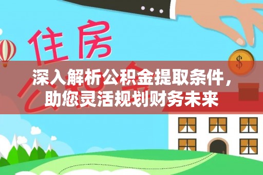 富平深入解析公积金提取条件，助您灵活规划财务未来