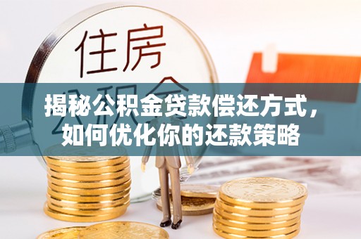富平揭秘公积金贷款偿还方式，如何优化你的还款策略
