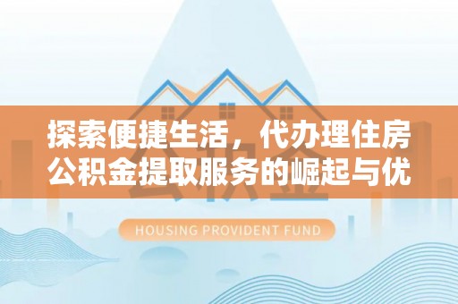 富平探索便捷生活，代办理住房公积金提取服务的崛起与优势