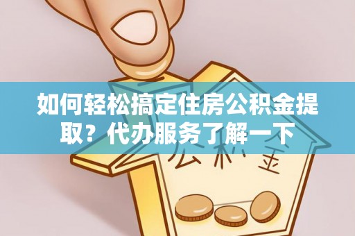 富平如何轻松搞定住房公积金提取？代办服务了解一下