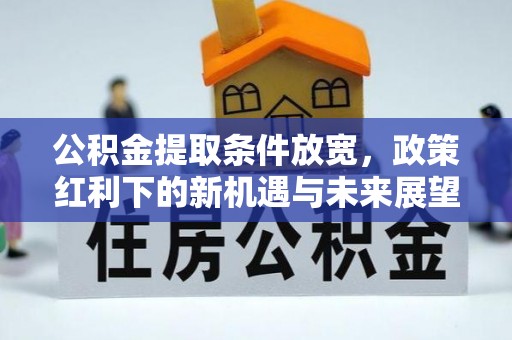 富平公积金提取条件放宽，政策红利下的新机遇与未来展望