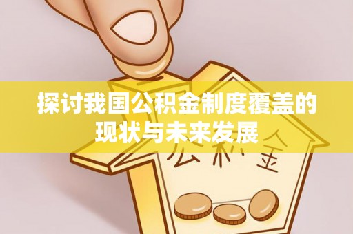 富平探讨我国公积金制度覆盖的现状与未来发展