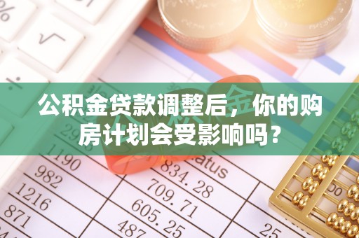 富平公积金贷款调整后，你的购房计划会受影响吗？