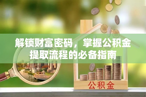 富平解锁财富密码，掌握公积金提取流程的必备指南