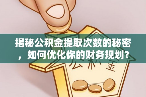 富平揭秘公积金提取次数的秘密，如何优化你的财务规划？