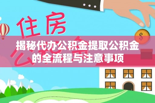 富平揭秘代办公积金提取公积金的全流程与注意事项
