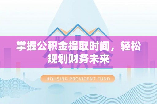 富平掌握公积金提取时间，轻松规划财务未来