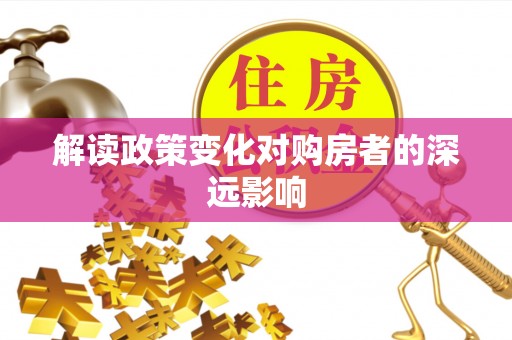 富平解读政策变化对购房者的深远影响