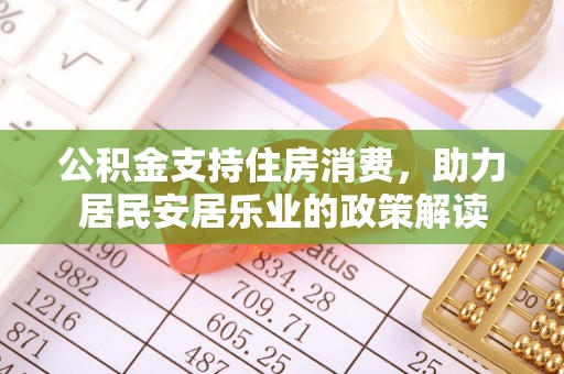 富平公积金支持住房消费，助力居民安居乐业的政策解读