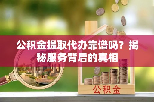 富平公积金提取代办靠谱吗？揭秘服务背后的真相