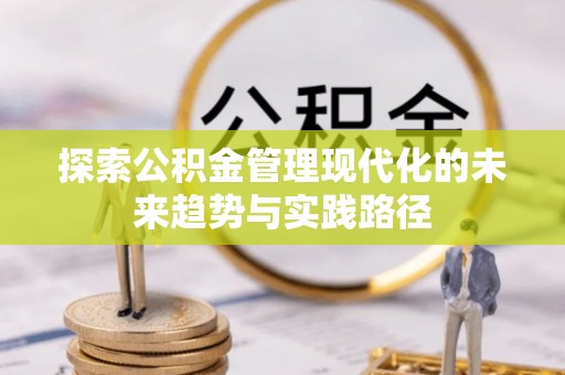 富平探索公积金管理现代化的未来趋势与实践路径