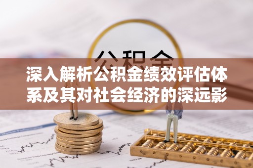 富平深入解析公积金绩效评估体系及其对社会经济的深远影响