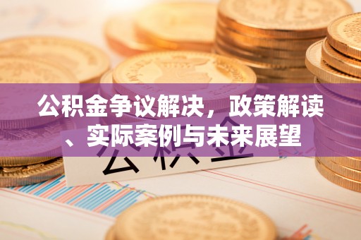 富平公积金争议解决，政策解读、实际案例与未来展望