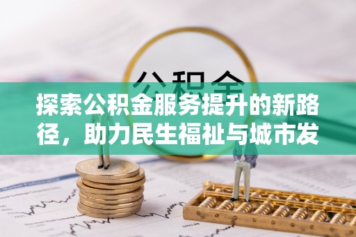 富平探索公积金服务提升的新路径，助力民生福祉与城市发展