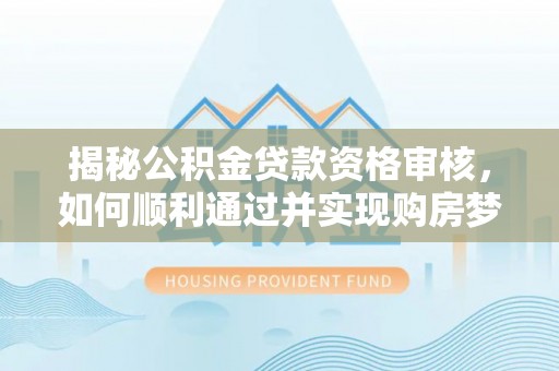 富平揭秘公积金贷款资格审核，如何顺利通过并实现购房梦想