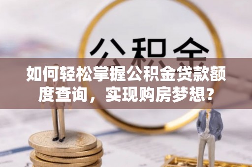 富平如何轻松掌握公积金贷款额度查询，实现购房梦想？
