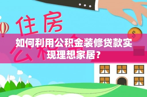 富平如何利用公积金装修贷款实现理想家居？