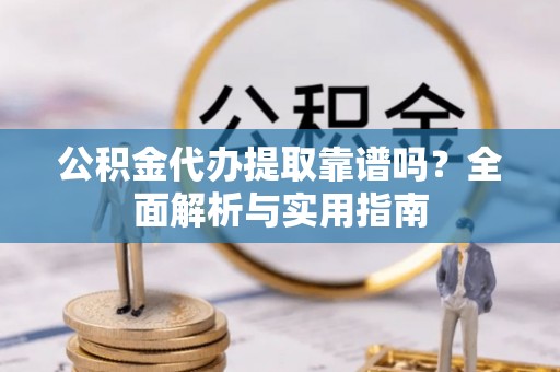 富平公积金代办提取靠谱吗？全面解析与实用指南