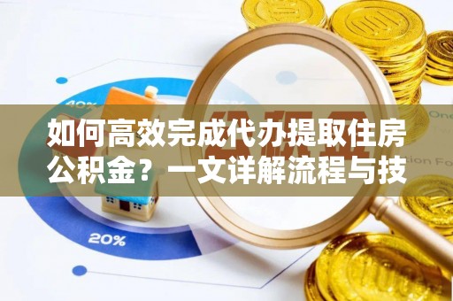 富平如何高效完成代办提取住房公积金？一文详解流程与技巧