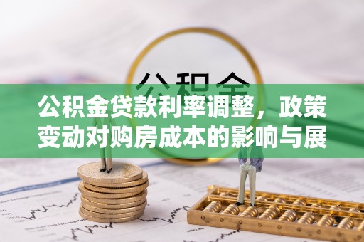 富平公积金贷款利率调整，政策变动对购房成本的影响与展望