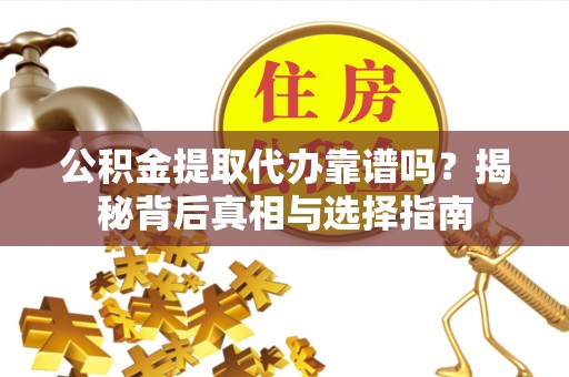 富平公积金提取代办靠谱吗？揭秘背后真相与选择指南