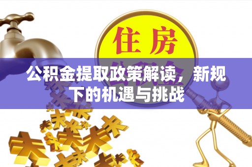 富平公积金提取政策解读，新规下的机遇与挑战