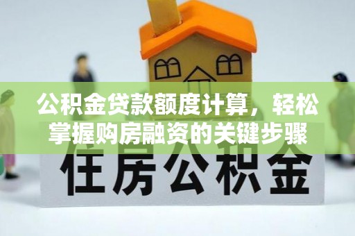 富平公积金贷款额度计算，轻松掌握购房融资的关键步骤