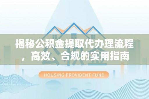 富平揭秘公积金提取代办理流程，高效、合规的实用指南