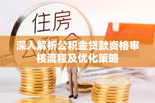 富平深入解析公积金贷款资格审核流程及优化策略