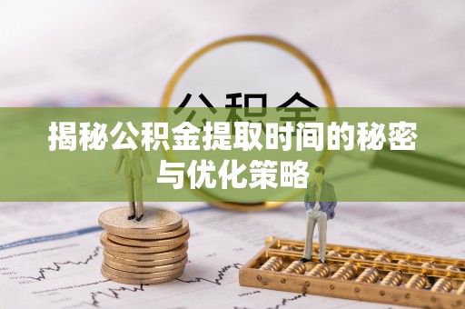 富平揭秘公积金提取时间的秘密与优化策略