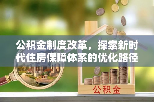 富平公积金制度改革，探索新时代住房保障体系的优化路径