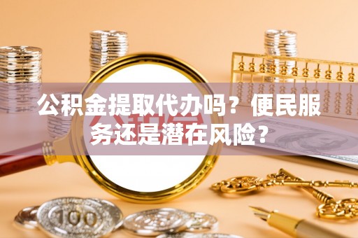 富平公积金提取代办吗？便民服务还是潜在风险？