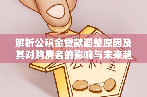 富平解析公积金贷款调整原因及其对购房者的影响与未来趋势