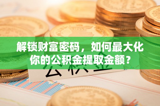 富平解锁财富密码，如何最大化你的公积金提取金额？