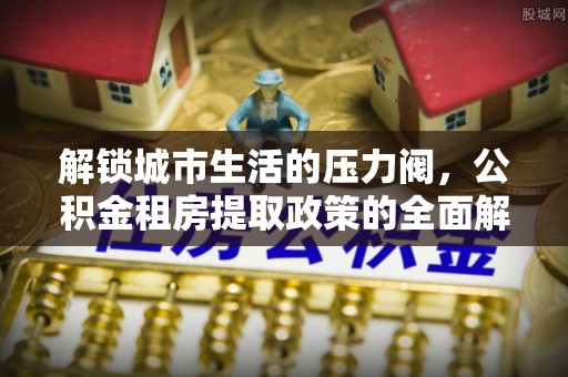 富平解锁城市生活的压力阀，公积金租房提取政策的全面解析与实践指南