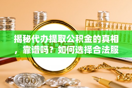 富平揭秘代办提取公积金的真相，靠谱吗？如何选择合法服务？