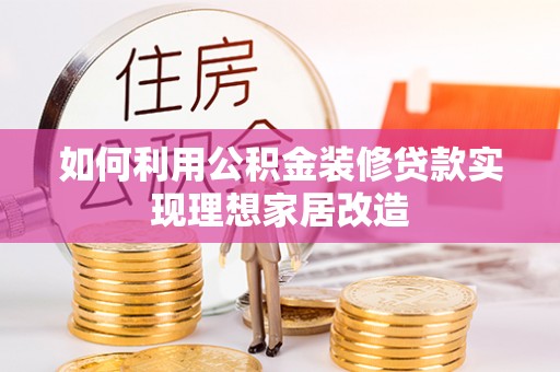 富平如何利用公积金装修贷款实现理想家居改造