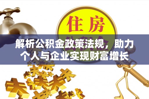 富平解析公积金政策法规，助力个人与企业实现财富增长