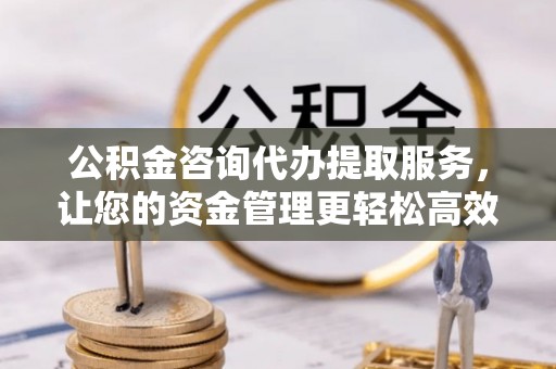 富平公积金咨询代办提取服务，让您的资金管理更轻松高效