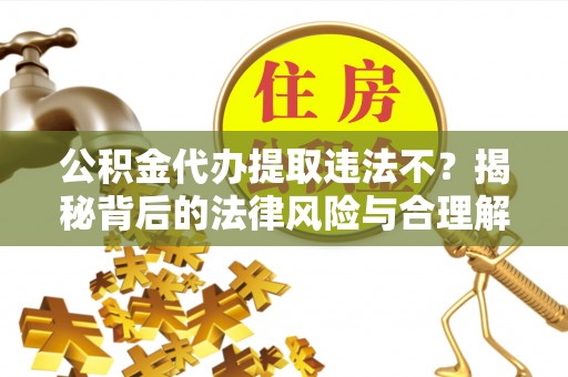 富平公积金代办提取违法不？揭秘背后的法律风险与合理解决方案