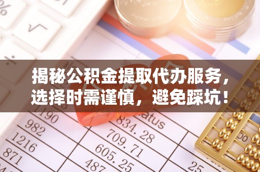 富平揭秘公积金提取代办服务，选择时需谨慎，避免踩坑！