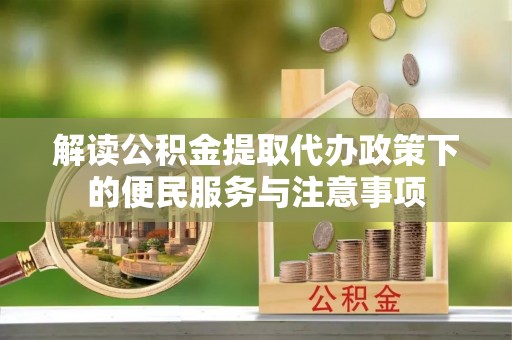 富平解读公积金提取代办政策下的便民服务与注意事项